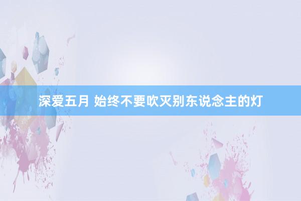 深爱五月 始终不要吹灭别东说念主的灯