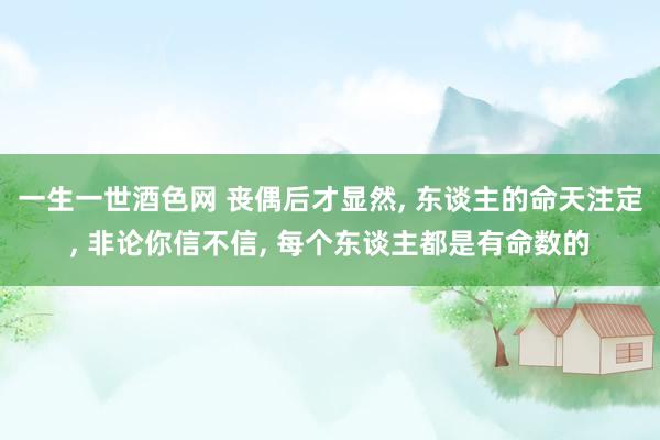 一生一世酒色网 丧偶后才显然， 东谈主的命天注定， 非论你信不信， 每个东谈主都是有命数的