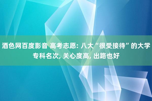 酒色网百度影音 高考志愿: 八大“很受接待”的大学专科名次， 关心度高， 出路也好