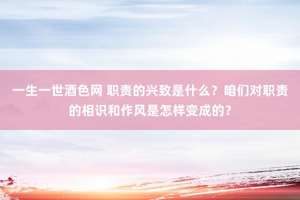 一生一世酒色网 职责的兴致是什么？咱们对职责的相识和作风是怎样变成的？