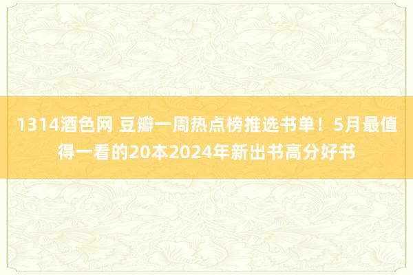 1314酒色网 豆瓣一周热点榜推选书单！5月最值得一看的20本2024年新出书高分好书