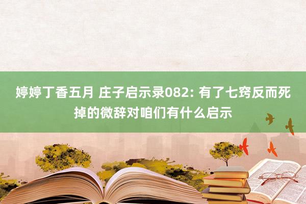 婷婷丁香五月 庄子启示录082: 有了七窍反而死掉的微辞对咱们有什么启示