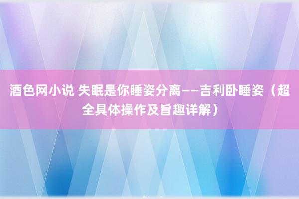 酒色网小说 失眠是你睡姿分离——吉利卧睡姿（超全具体操作及旨趣详解）