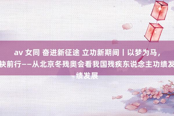 av 女同 奋进新征途 立功新期间丨以梦为马，联袂前行——从北京冬残奥会看我国残疾东说念主功绩发展