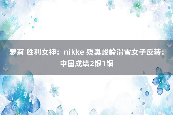 萝莉 胜利女神：nikke 残奥峻岭滑雪女子反转：中国成绩2银1铜