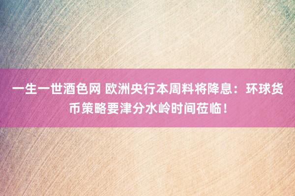 一生一世酒色网 欧洲央行本周料将降息：环球货币策略要津分水岭时间莅临！