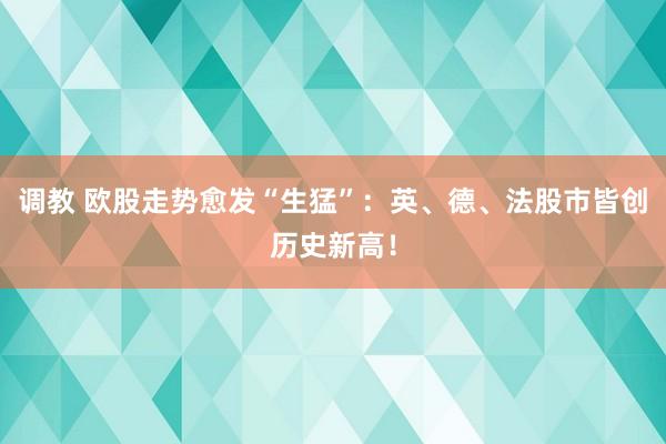 调教 欧股走势愈发“生猛”：英、德、法股市皆创历史新高！