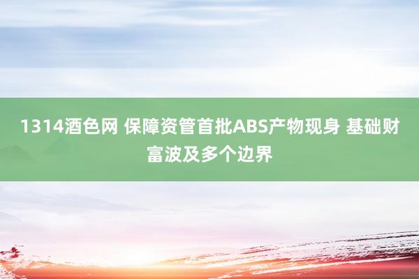 1314酒色网 保障资管首批ABS产物现身 基础财富波及多个边界