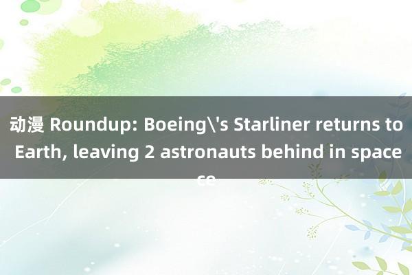 动漫 Roundup: Boeing's Starliner returns to Earth， leaving 2 astronauts behind in space