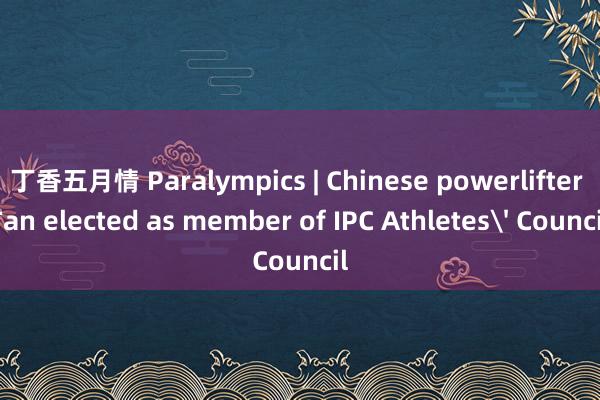 丁香五月情 Paralympics | Chinese powerlifter Tan elected as member of IPC Athletes' Council