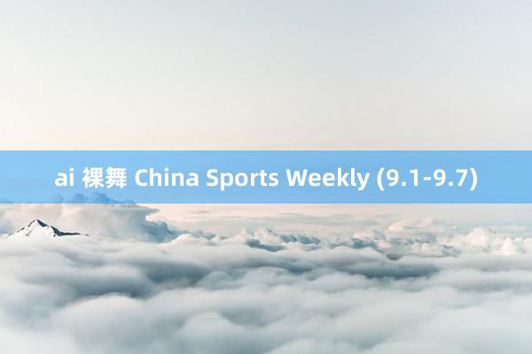 ai 裸舞 China Sports Weekly (9.1-9.7)