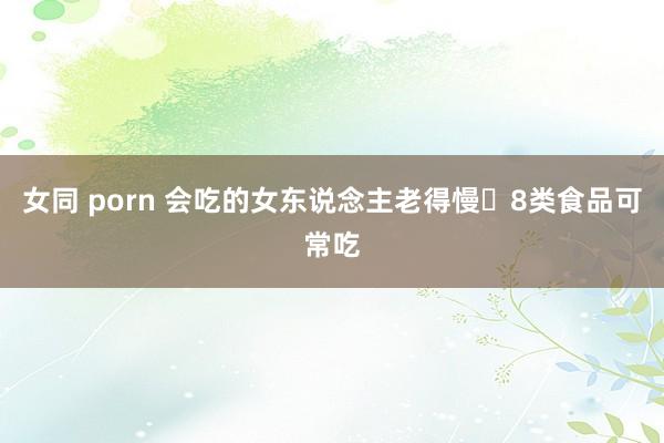 女同 porn 会吃的女东说念主老得慢✅8类食品可常吃