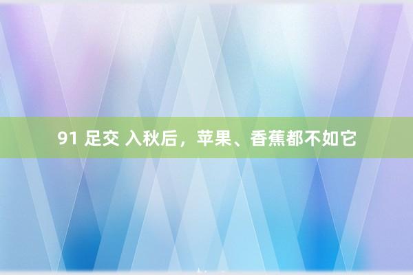 91 足交 入秋后，苹果、香蕉都不如它