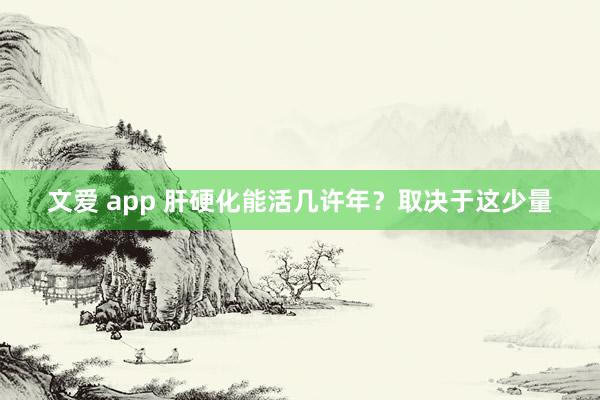 文爱 app 肝硬化能活几许年？取决于这少量