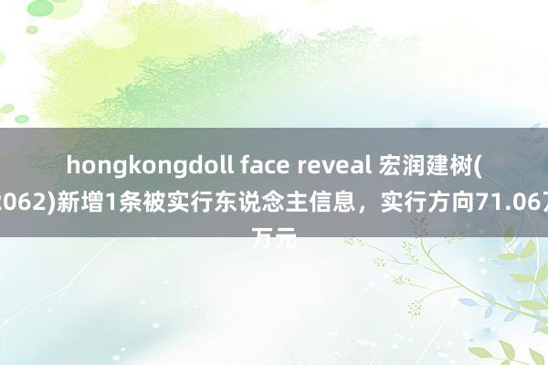 hongkongdoll face reveal 宏润建树(002062)新增1条被实行东说念主信息，实行方向71.06万元