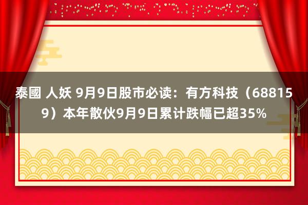 泰國 人妖 9月9日股市必读：有方科技（688159）本年散伙9月9日累计跌幅已超35%