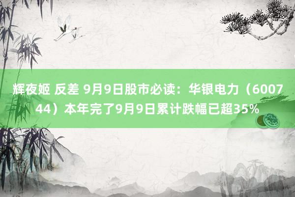 辉夜姬 反差 9月9日股市必读：华银电力（600744）本年完了9月9日累计跌幅已超35%