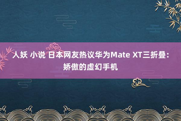 人妖 小说 日本网友热议华为Mate XT三折叠：娇傲的虚幻手机