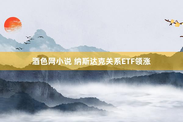 酒色网小说 纳斯达克关系ETF领涨