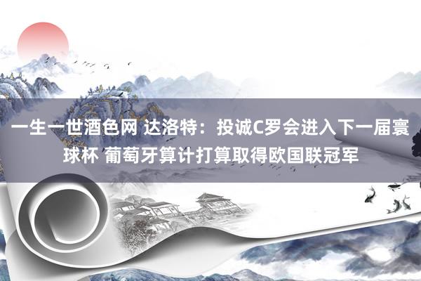 一生一世酒色网 达洛特：投诚C罗会进入下一届寰球杯 葡萄牙算计打算取得欧国联冠军