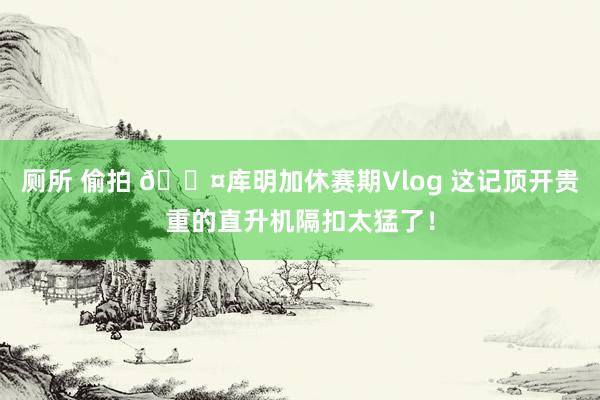 厕所 偷拍 😤库明加休赛期Vlog 这记顶开贵重的直升机隔扣太猛了！