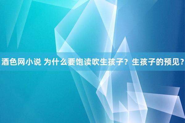 酒色网小说 为什么要饱读吹生孩子？生孩子的预见？