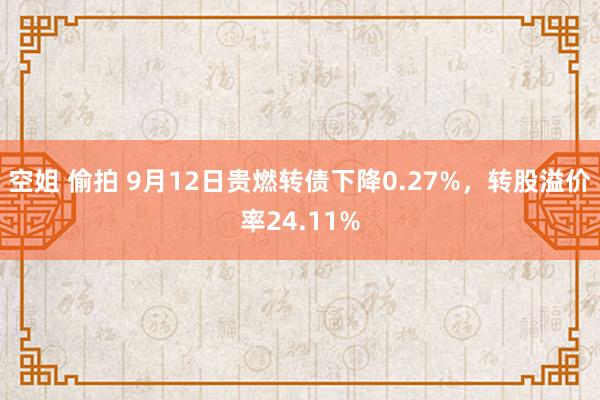 空姐 偷拍 9月12日贵燃转债下降0.27%，转股溢价率24.11%