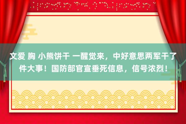 文爱 胸 小熊饼干 一醒觉来，中好意思两军干了件大事！国防部官宣垂死信息，信号浓烈！