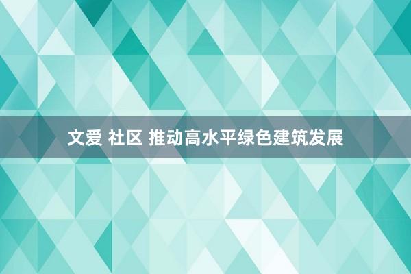 文爱 社区 推动高水平绿色建筑发展