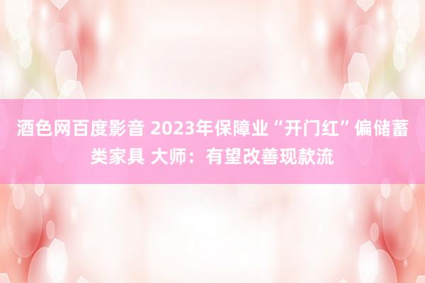 酒色网百度影音 2023年保障业“开门红”偏储蓄类家具 大师：有望改善现款流