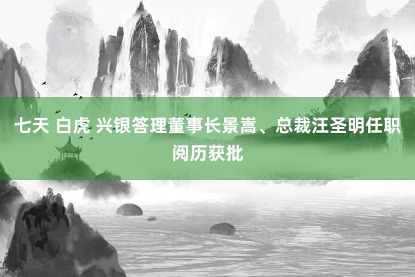 七天 白虎 兴银答理董事长景嵩、总裁汪圣明任职阅历获批