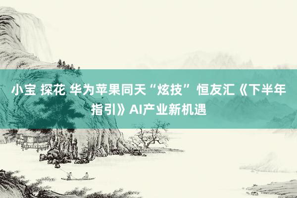 小宝 探花 华为苹果同天“炫技” 恒友汇《下半年指引》AI产业新机遇