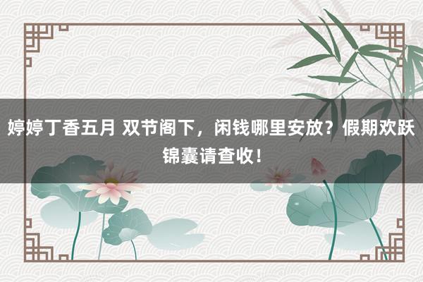 婷婷丁香五月 双节阁下，闲钱哪里安放？假期欢跃锦囊请查收！