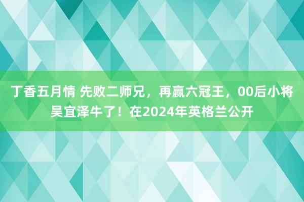 丁香五月情 先败二师兄，再赢六冠王，00后小将吴宜泽牛了！在2024年英格兰公开