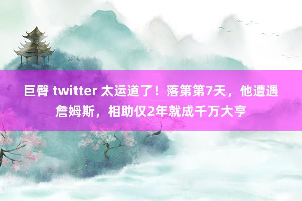 巨臀 twitter 太运道了！落第第7天，他遭遇詹姆斯，相助仅2年就成千万大亨