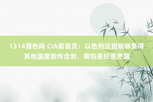 1314酒色网 CIA前官员：以色列这招能够莫得其他国度能作念到，哪怕是好意思国