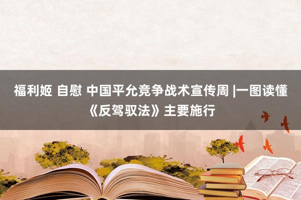 福利姬 自慰 中国平允竞争战术宣传周 |一图读懂《反驾驭法》主要施行