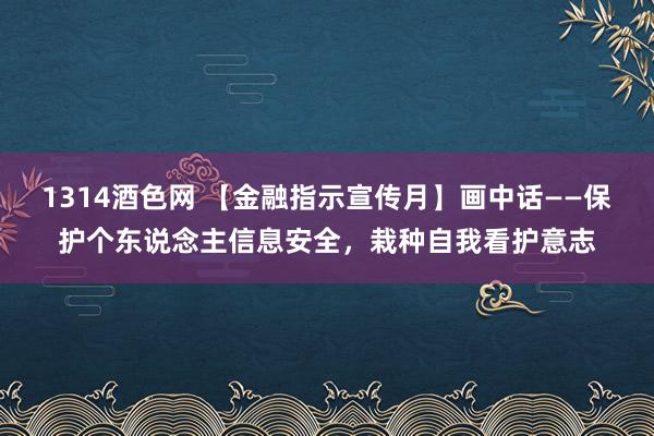 1314酒色网 【金融指示宣传月】画中话——保护个东说念主信息安全，栽种自我看护意志