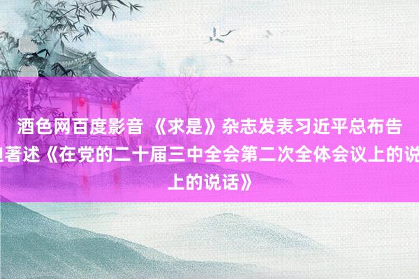 酒色网百度影音 《求是》杂志发表习近平总布告紧迫著述《在党的二十届三中全会第二次全体会议上的说话》