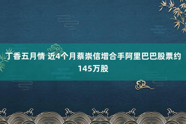 丁香五月情 近4个月蔡崇信增合手阿里巴巴股票约145万股