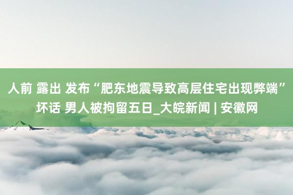 人前 露出 发布“肥东地震导致高层住宅出现弊端”坏话 男人被拘留五日_大皖新闻 | 安徽网