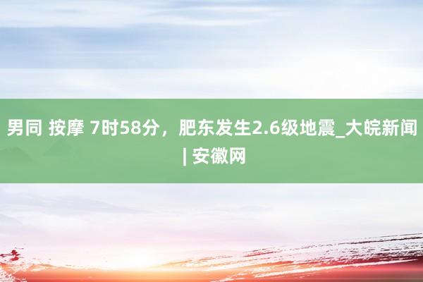 男同 按摩 7时58分，肥东发生2.6级地震_大皖新闻 | 安徽网