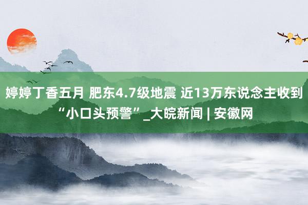 婷婷丁香五月 肥东4.7级地震 近13万东说念主收到“小口头预警”_大皖新闻 | 安徽网