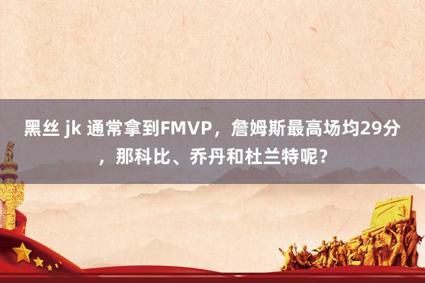 黑丝 jk 通常拿到FMVP，詹姆斯最高场均29分，那科比、乔丹和杜兰特呢？