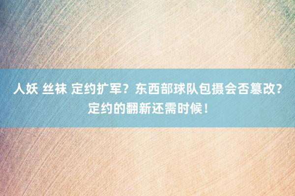 人妖 丝袜 定约扩军？东西部球队包摄会否篡改？定约的翻新还需时候！