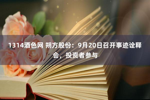 1314酒色网 朔方股份：9月20日召开事迹诠释会，投资者参与