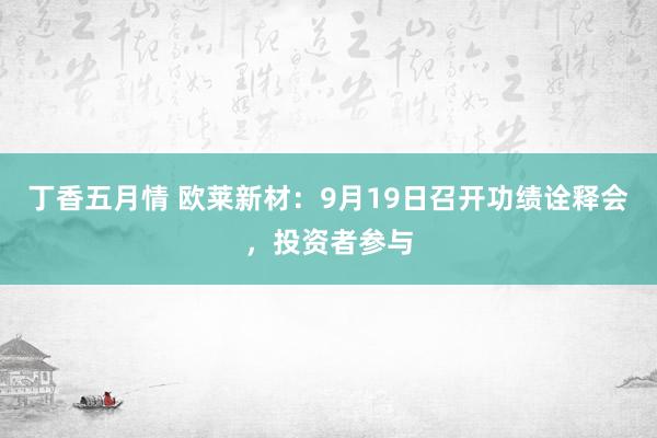 丁香五月情 欧莱新材：9月19日召开功绩诠释会，投资者参与