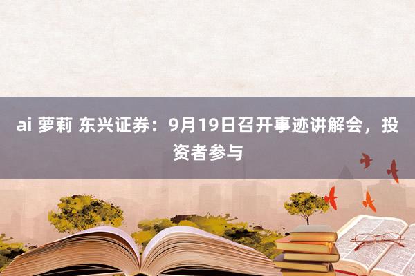 ai 萝莉 东兴证券：9月19日召开事迹讲解会，投资者参与