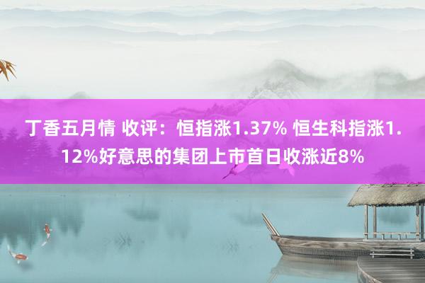 丁香五月情 收评：恒指涨1.37% 恒生科指涨1.12%好意思的集团上市首日收涨近8%