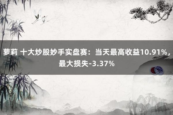 萝莉 十大炒股妙手实盘赛：当天最高收益10.91%，最大损失-3.37%